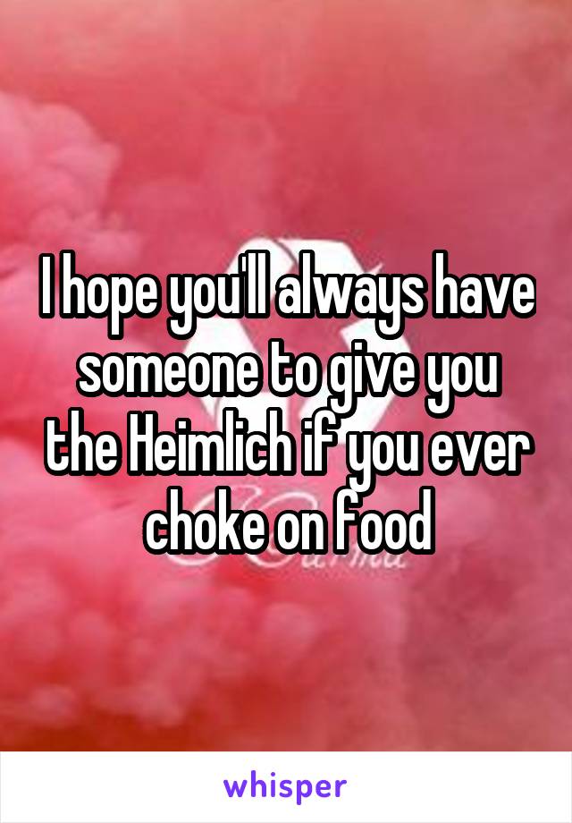 I hope you'll always have someone to give you the Heimlich if you ever choke on food