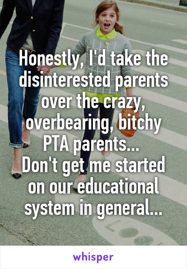 Honestly, I'd take the disinterested parents over the crazy, overbearing, bitchy PTA parents... 
Don't get me started on our educational system in general...