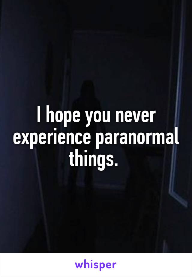 I hope you never experience paranormal things. 