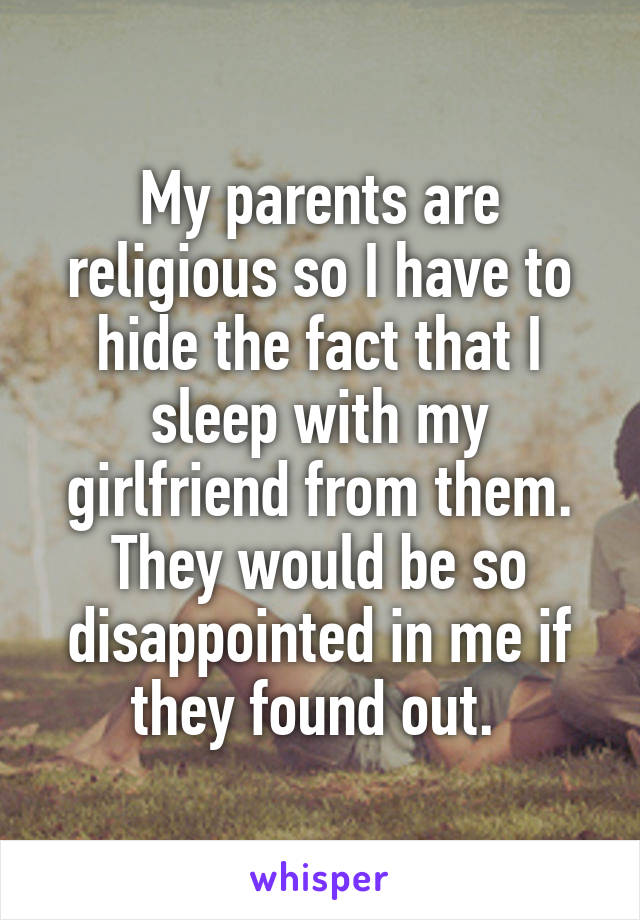 My parents are religious so I have to hide the fact that I sleep with my girlfriend from them. They would be so disappointed in me if they found out. 