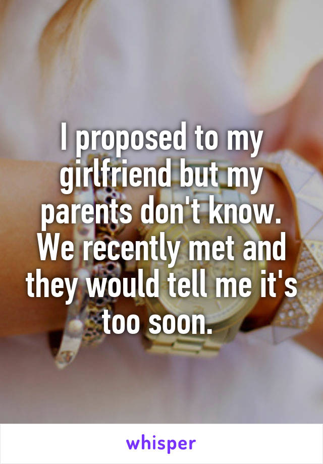 I proposed to my girlfriend but my parents don't know. We recently met and they would tell me it's too soon. 