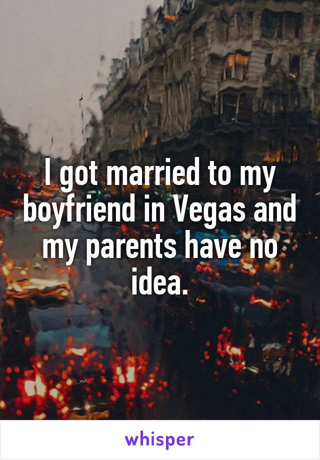 I got married to my boyfriend in Vegas and my parents have no idea.