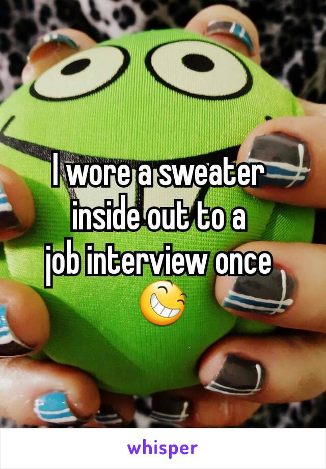 I wore a sweater 
inside out to a 
job interview once 
😆