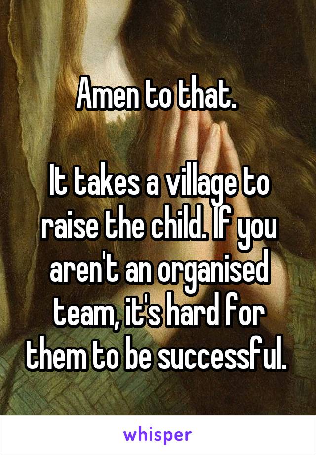 Amen to that. 

It takes a village to raise the child. If you aren't an organised team, it's hard for them to be successful. 