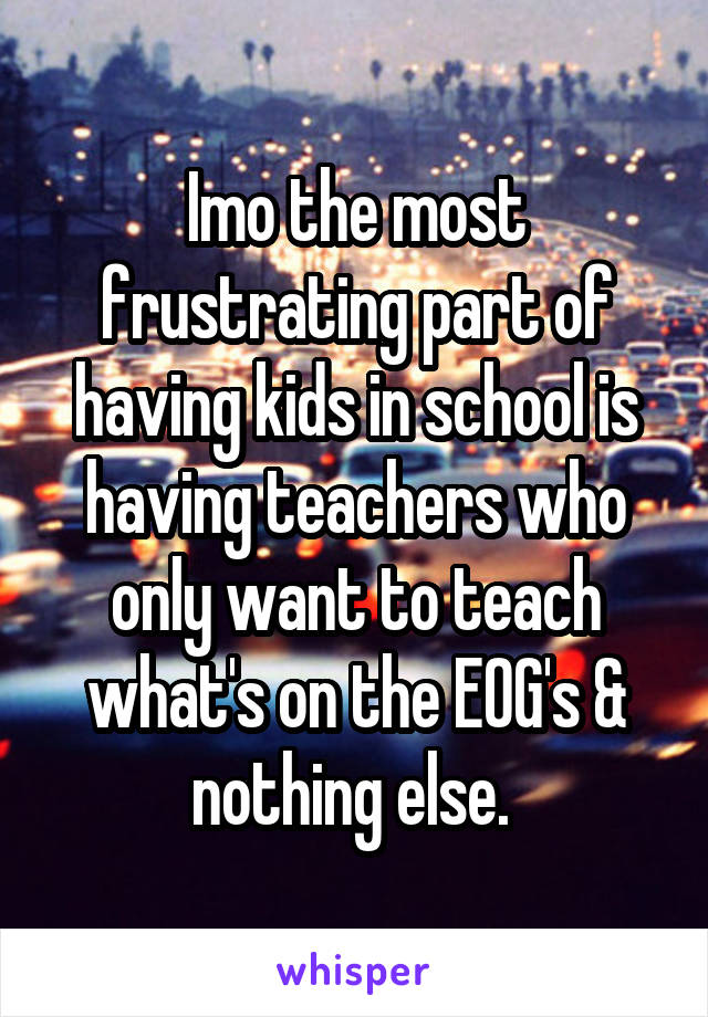 Imo the most frustrating part of having kids in school is having teachers who only want to teach what's on the EOG's & nothing else. 