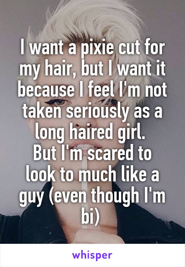 I want a pixie cut for my hair, but I want it because I feel I'm not taken seriously as a long haired girl. 
But I'm scared to look to much like a guy (even though I'm bi) 