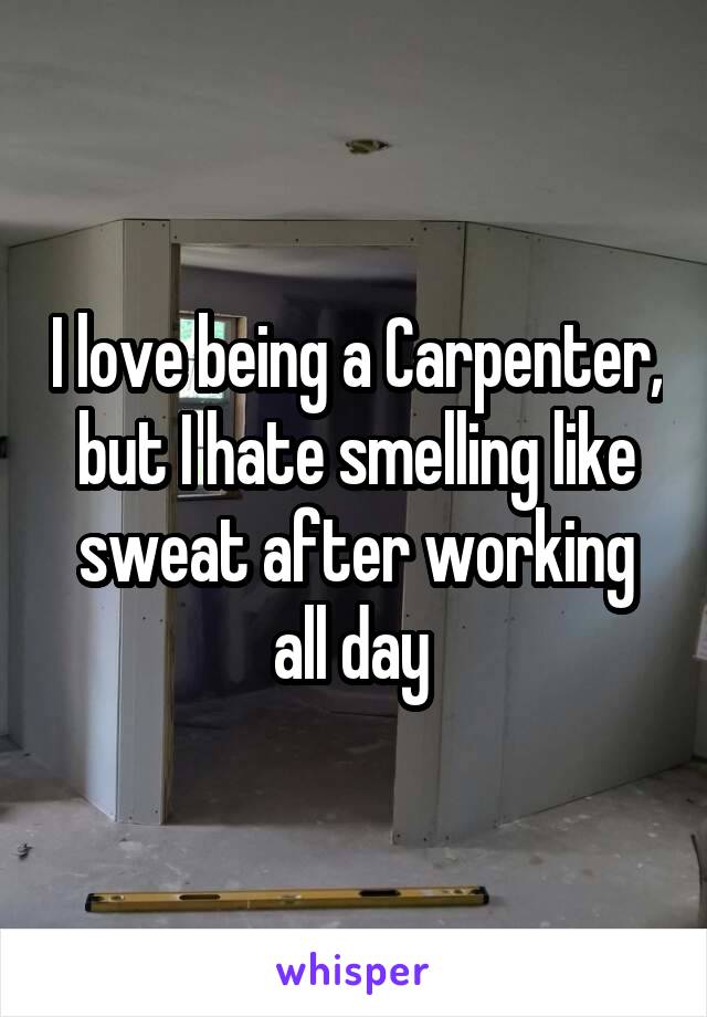 I love being a Carpenter, but I hate smelling like sweat after working all day 
