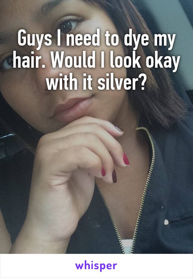 Guys I need to dye my hair. Would I look okay with it silver?






