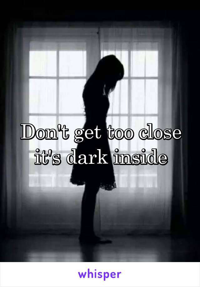 Don't get too close it's dark inside