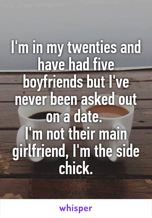 I'm in my twenties and have had five boyfriends but I've never been asked out on a date. 
I'm not their main girlfriend, I'm the side chick.