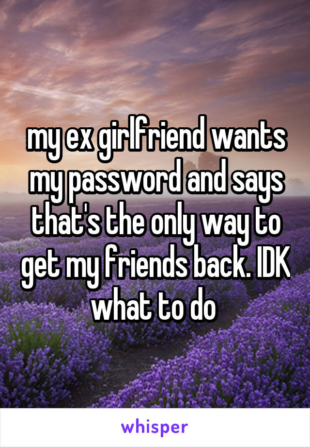 my ex girlfriend wants my password and says that's the only way to get my friends back. IDK what to do 