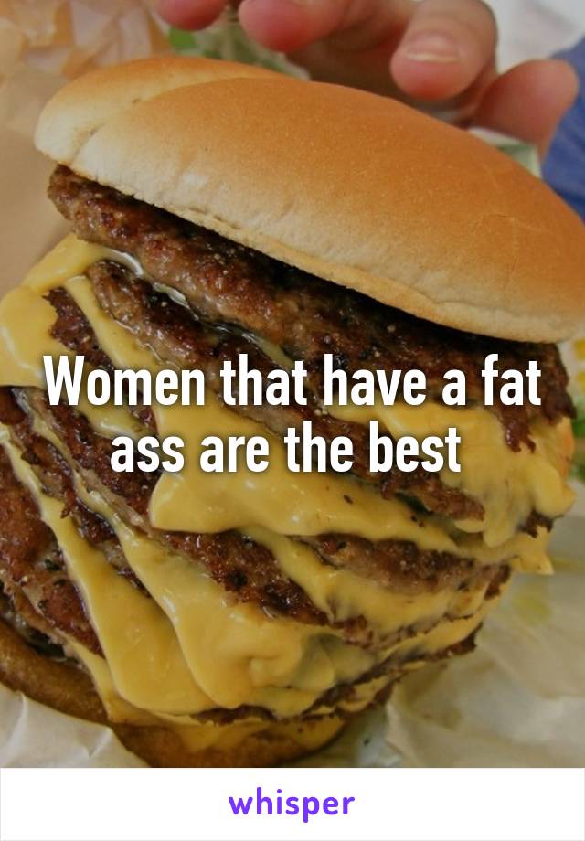 Women that have a fat ass are the best 