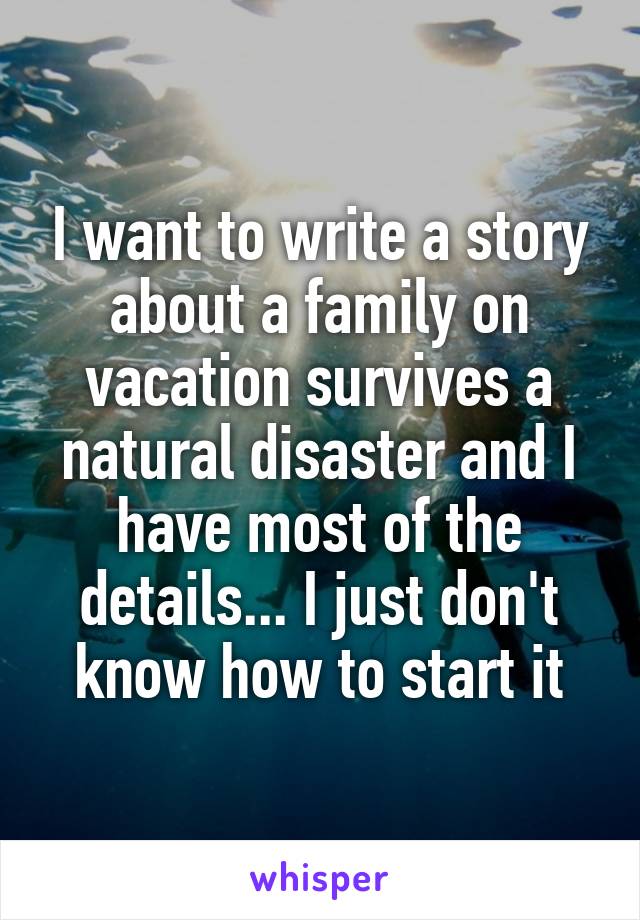 I want to write a story about a family on vacation survives a natural disaster and I have most of the details... I just don't know how to start it