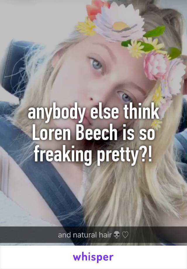 anybody else think
Loren Beech is so freaking pretty?!