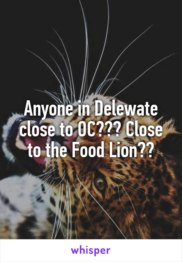 Anyone in Delewate close to OC??? Close to the Food Lion??