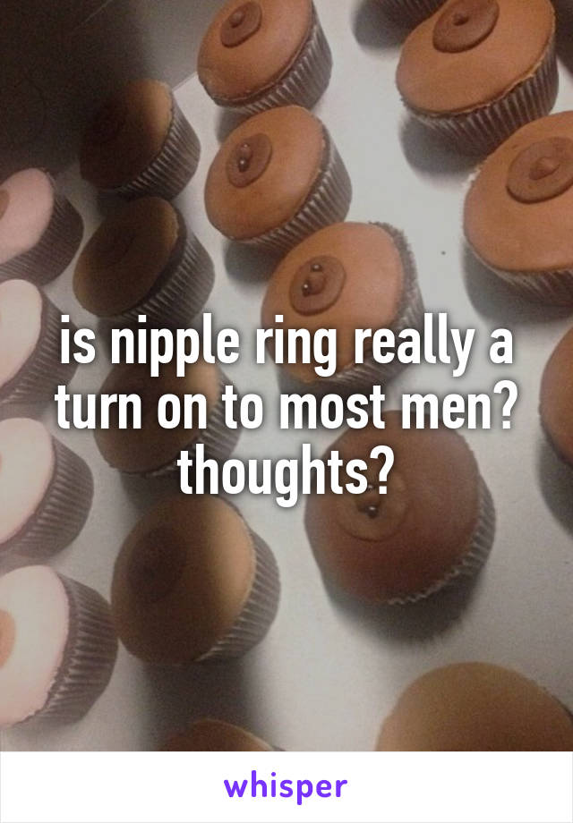 is nipple ring really a turn on to most men? thoughts?