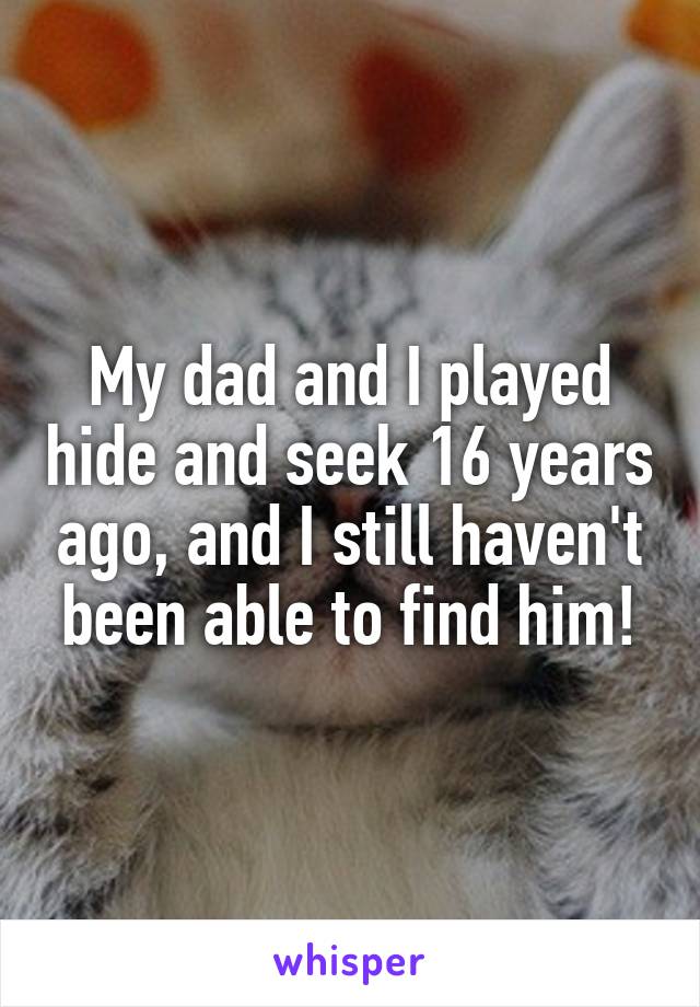 My dad and I played hide and seek 16 years ago, and I still haven't been able to find him!