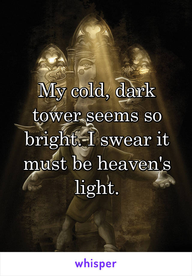 My cold, dark tower seems so bright. I swear it must be heaven's light.