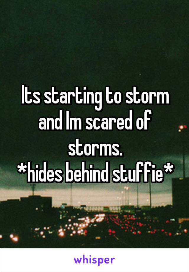 Its starting to storm and Im scared of storms.
*hides behind stuffie*