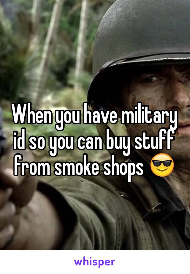 When you have military id so you can buy stuff from smoke shops 😎