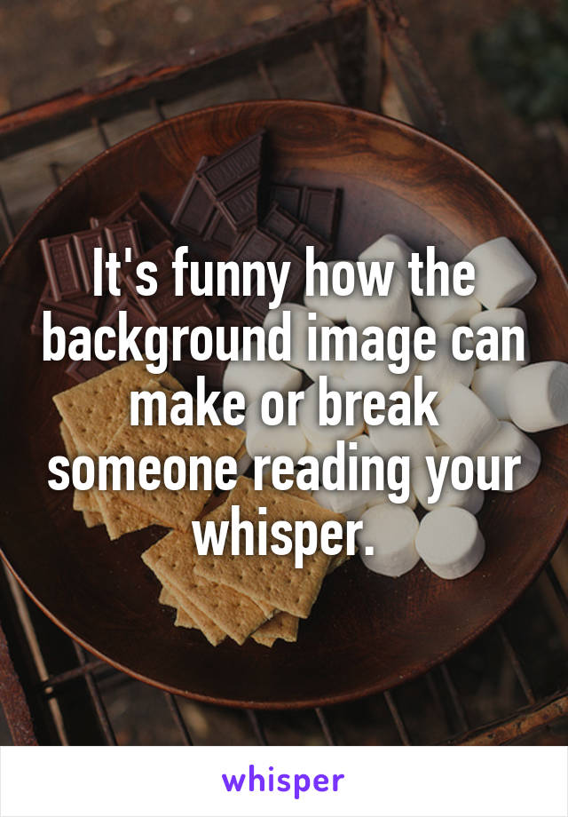 It's funny how the background image can make or break someone reading your whisper.