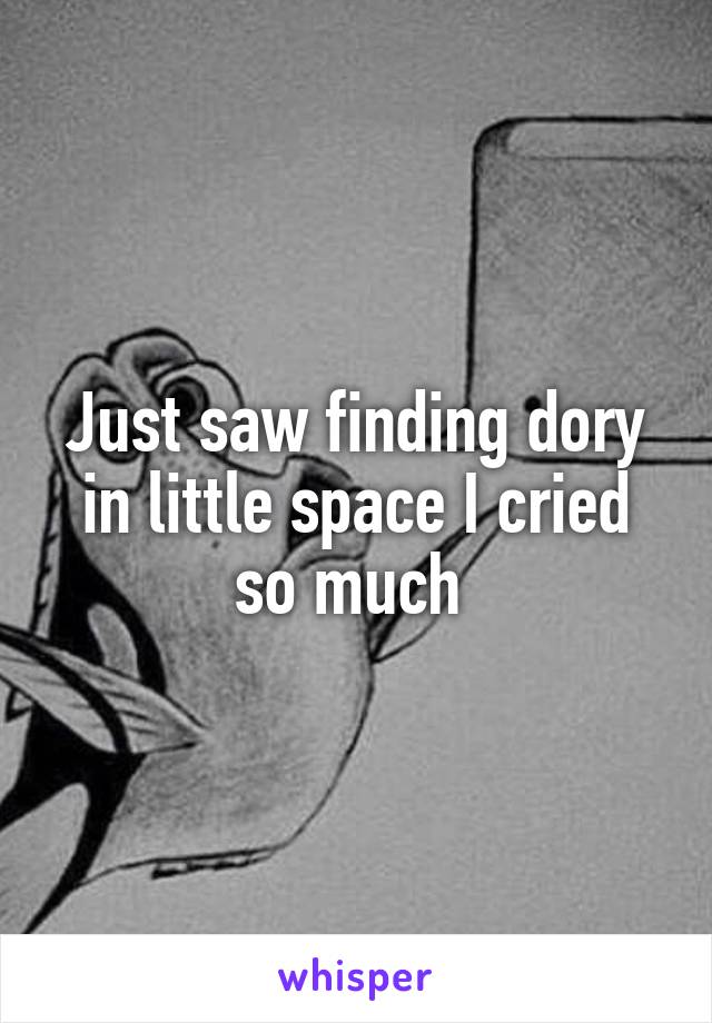 Just saw finding dory in little space I cried so much 