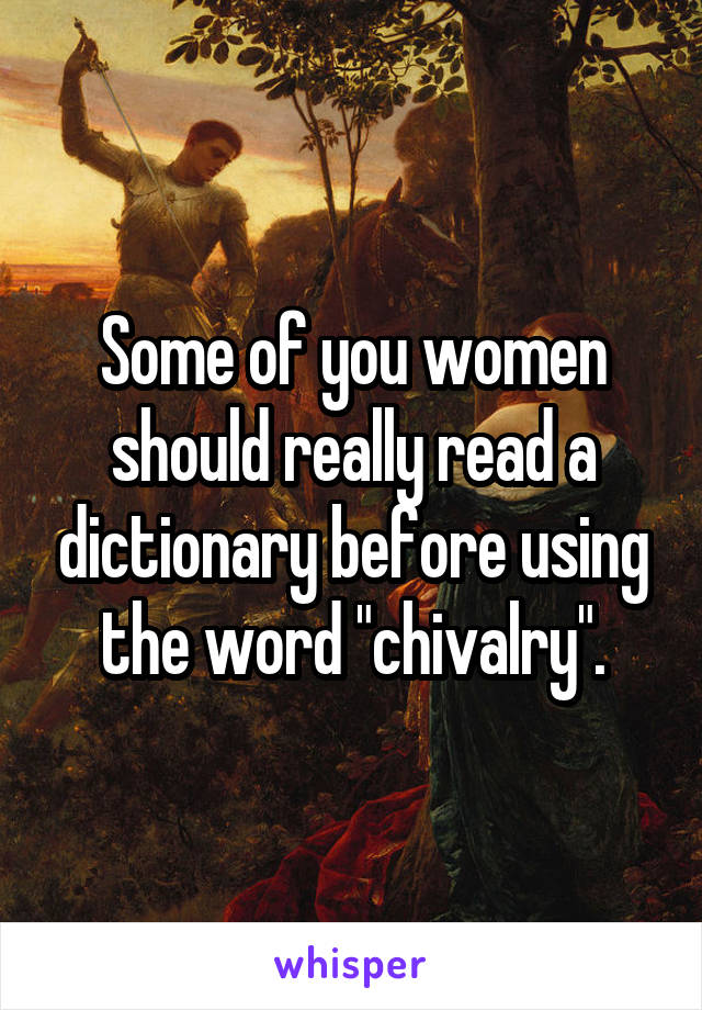 Some of you women should really read a dictionary before using the word "chivalry".