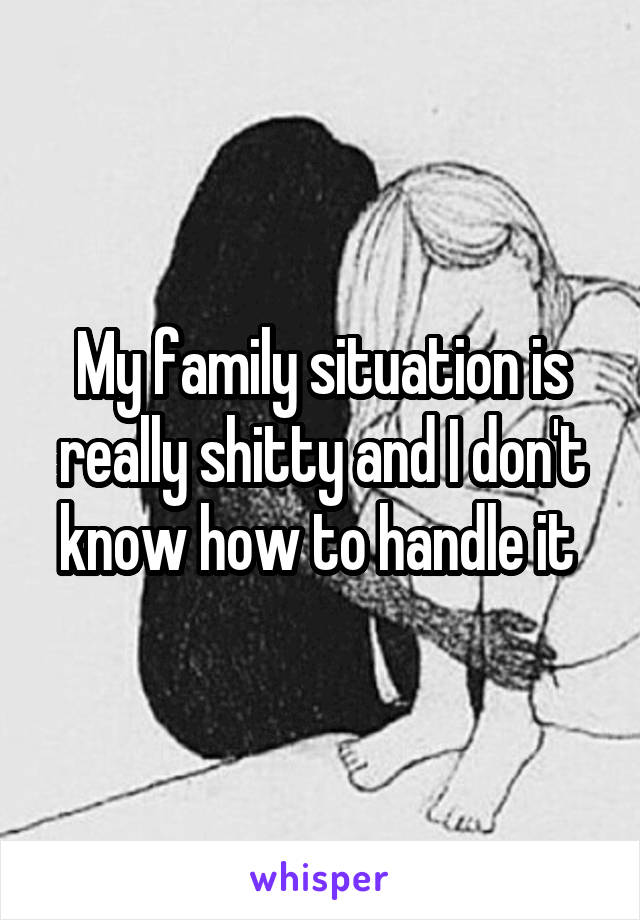 My family situation is really shitty and I don't know how to handle it 