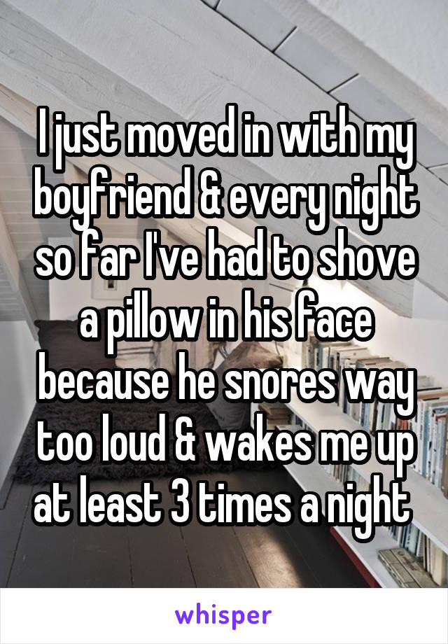 I just moved in with my boyfriend & every night so far I've had to shove a pillow in his face because he snores way too loud & wakes me up at least 3 times a night 