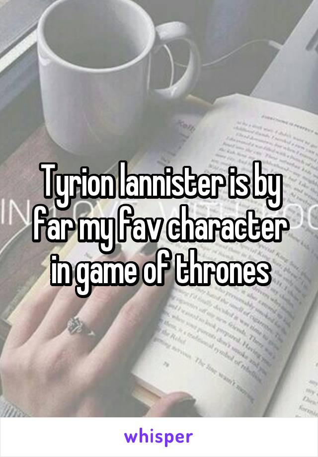 Tyrion lannister is by far my fav character in game of thrones