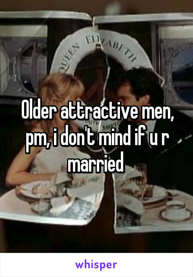 Older attractive men, pm, i don't mind if u r married 