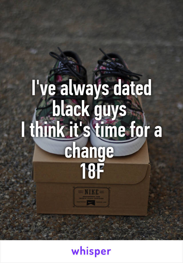I've always dated black guys 
I think it's time for a change 
18F