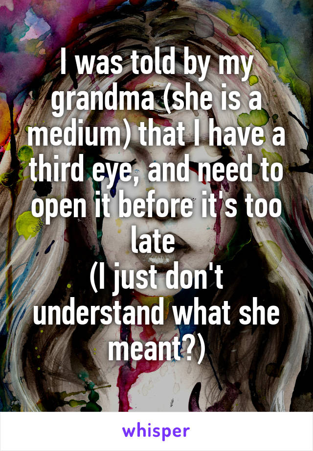 I was told by my grandma (she is a medium) that I have a third eye, and need to open it before it's too late 
(I just don't understand what she meant?)
