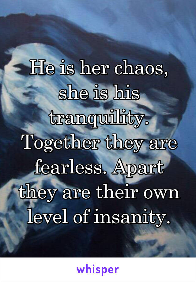 He is her chaos, she is his tranquility. Together they are fearless. Apart they are their own level of insanity.