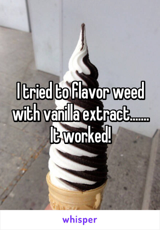 I tried to flavor weed with vanilla extract....... It worked!