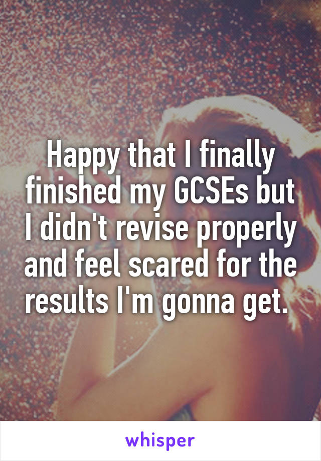 Happy that I finally finished my GCSEs but I didn't revise properly and feel scared for the results I'm gonna get. 