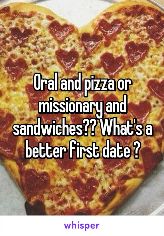 Oral and pizza or missionary and sandwiches?? What's a better first date ?