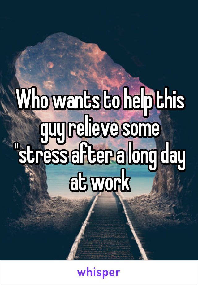Who wants to help this guy relieve some "stress after a long day at work