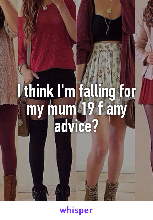 I think I'm falling for my mum 19 f any advice?