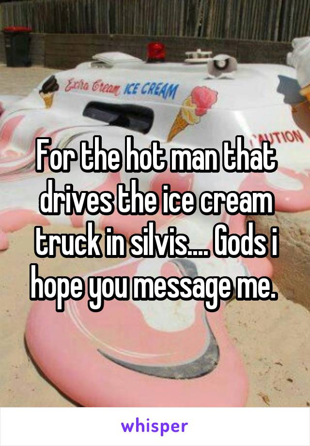 For the hot man that drives the ice cream truck in silvis.... Gods i hope you message me. 