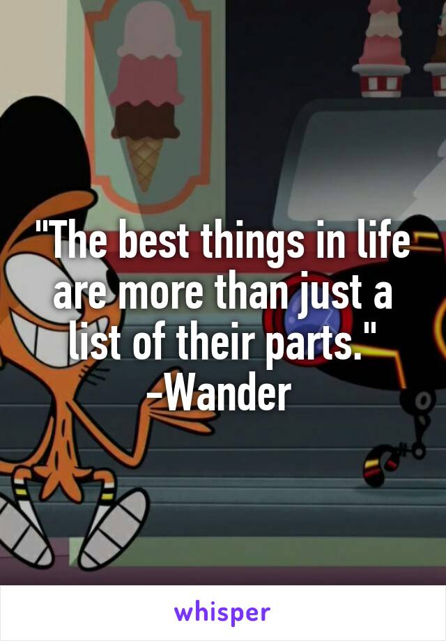 "The best things in life are more than just a list of their parts."
-Wander 
