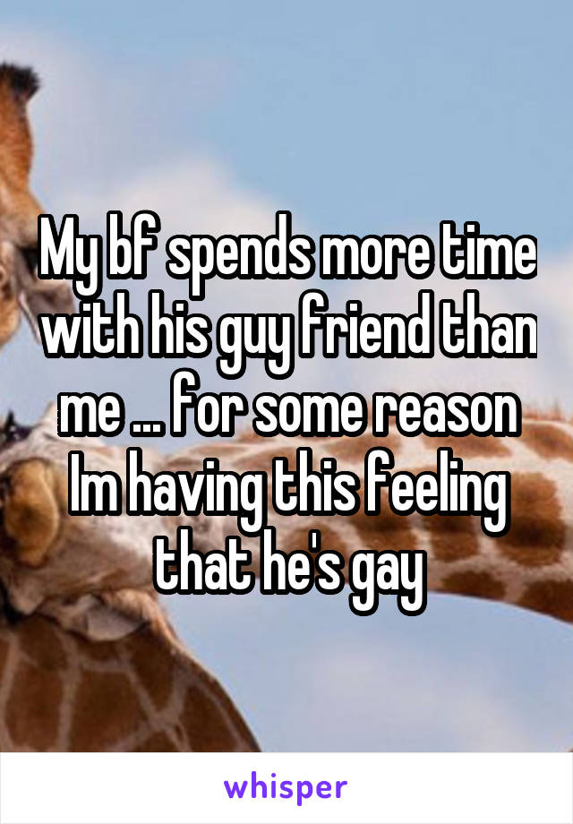 My bf spends more time with his guy friend than me ... for some reason Im having this feeling that he's gay