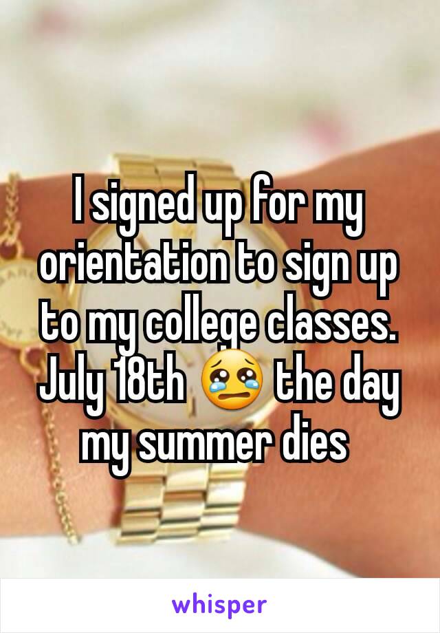 I signed up for my orientation to sign up to my college classes. July 18th 😢 the day my summer dies 