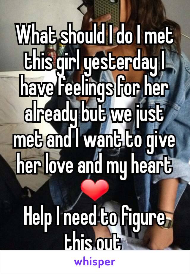 What should I do I met this girl yesterday I have feelings for her already but we just met and I want to give her love and my heart ❤
Help I need to figure this out 