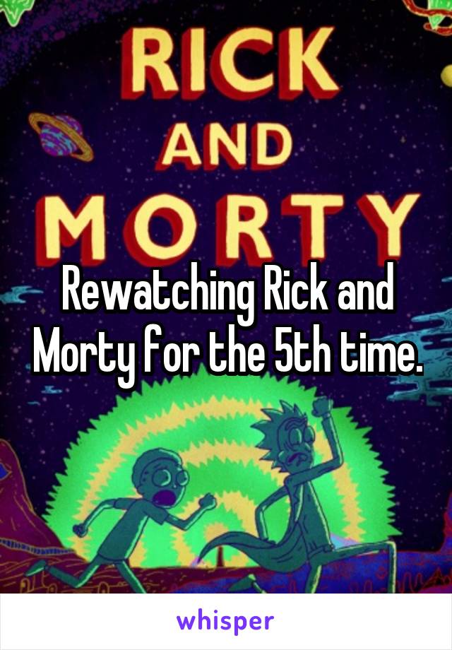 Rewatching Rick and Morty for the 5th time.