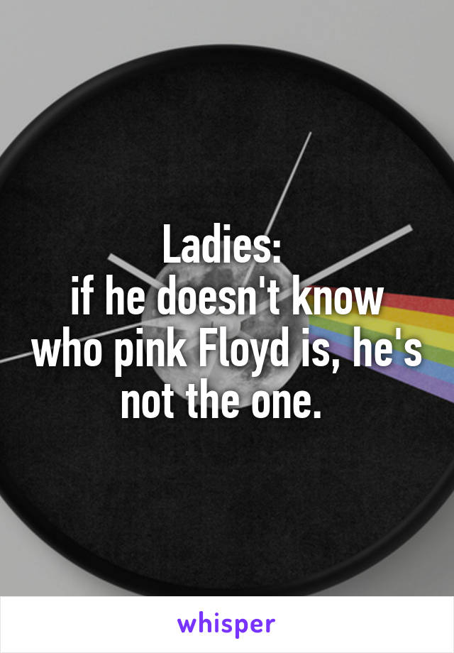 Ladies: 
if he doesn't know who pink Floyd is, he's not the one. 