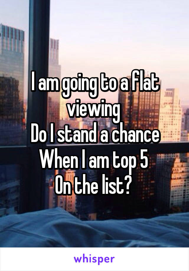 I am going to a flat viewing 
Do I stand a chance
When I am top 5 
On the list? 