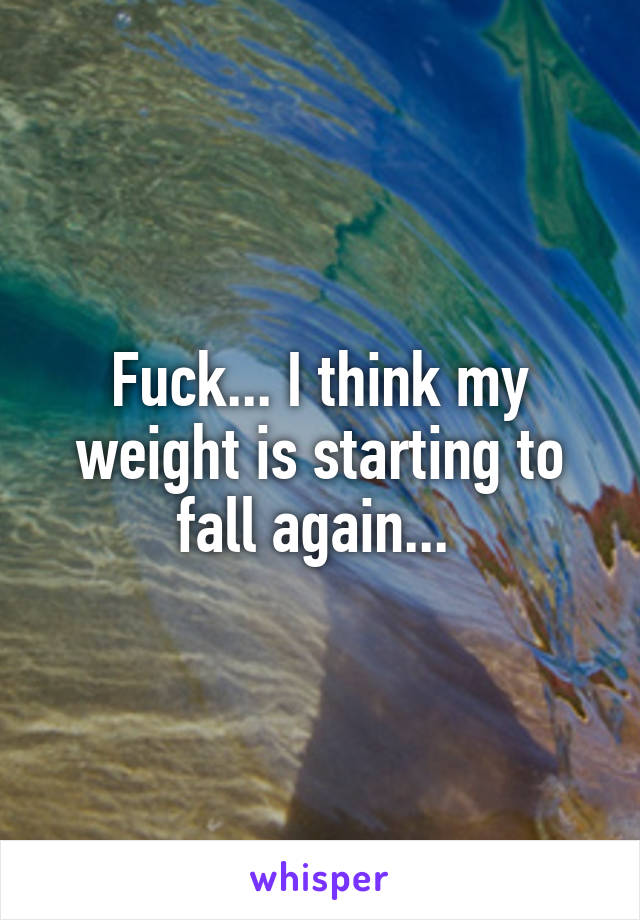 Fuck... I think my weight is starting to fall again... 