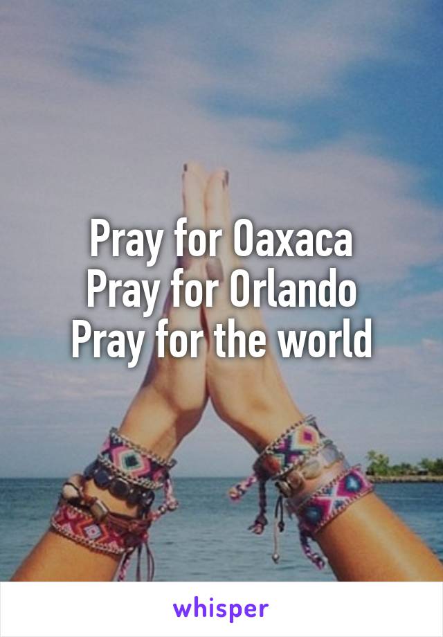 Pray for Oaxaca
Pray for Orlando
Pray for the world
