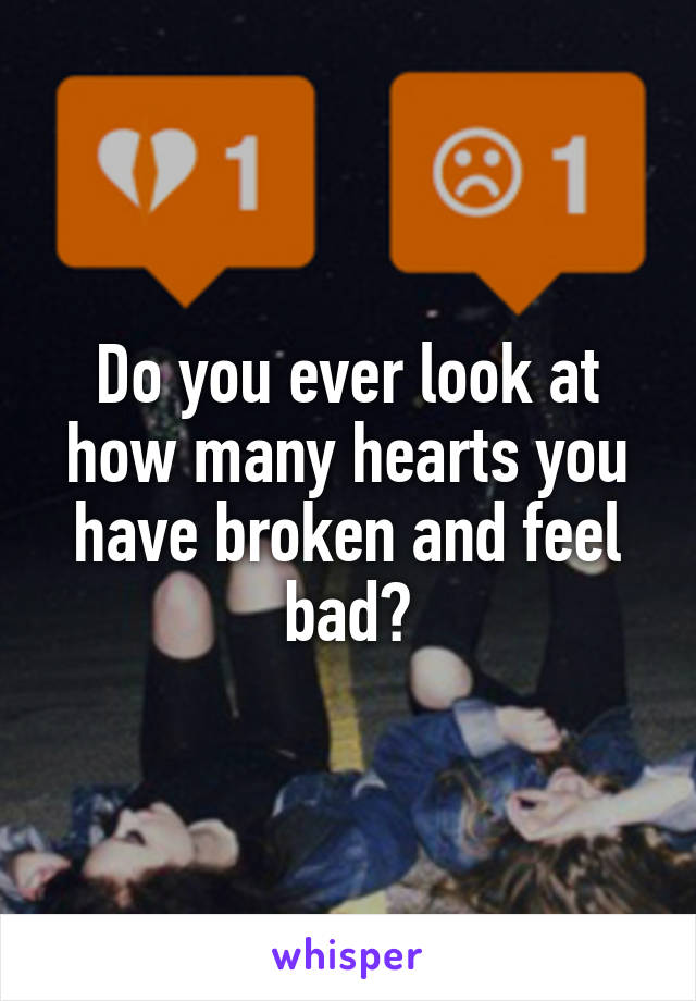 Do you ever look at how many hearts you have broken and feel bad?